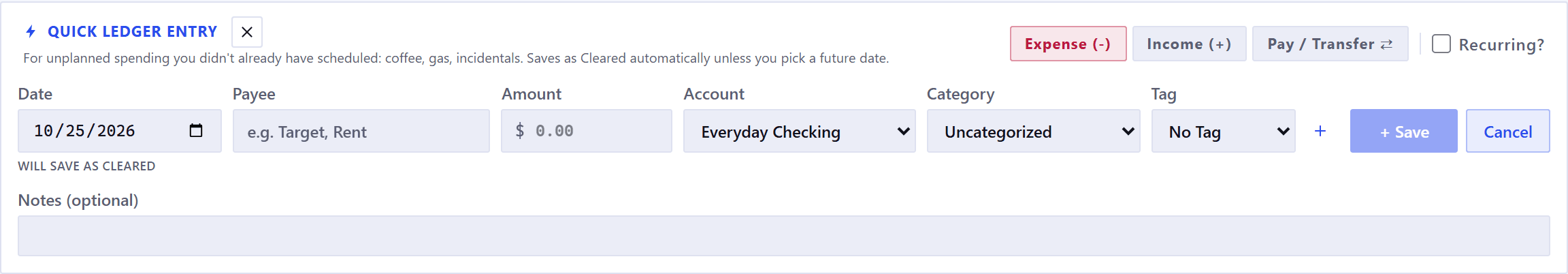 The quick ledger entry bar. Its own subtitle reads: for unplanned spending you didn't already have scheduled, coffee, gas, incidentals, saves as Cleared automatically unless you pick a future date. One row holds the date, a payee, an amount, an account, a category and a tag, each under its own label, then a plus to create a new tag, a Save button and Cancel, with expense, income and transfer buttons and a recurring checkbox above the row at the right. Under the date a small line reads WILL SAVE AS CLEARED, and a field labeled Notes (optional) runs beneath the row.